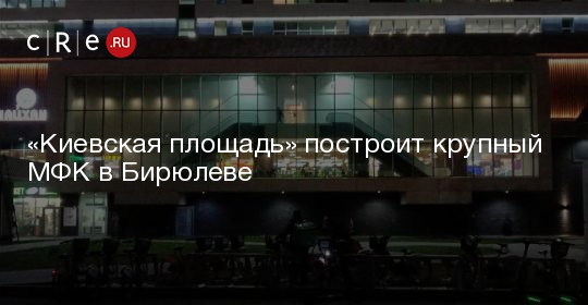 «Киевская площадь» построит крупный МФК в Бирюлеве -CRE