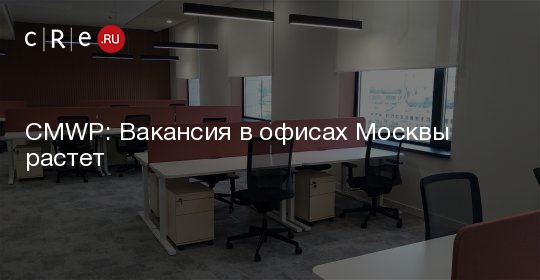 CMWP Вакансия в офисах Москвы растет  CRE